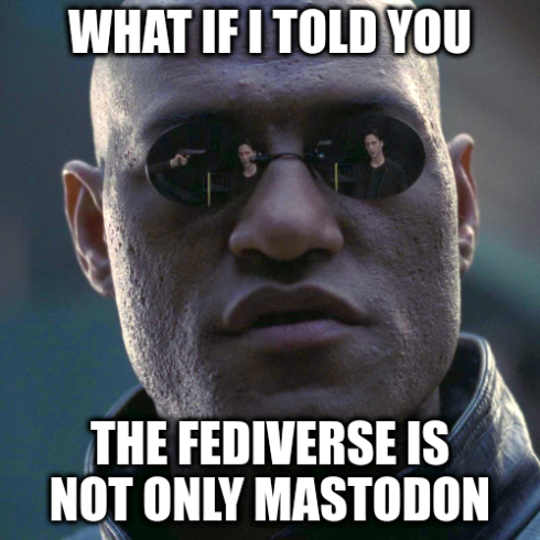 Screen capture from the live-action film The Matrix, edited into an image macro. It shows a facial close-up of the actor Lawrence Fishburne as the character Morpheus. His face is largely expressionless, and his eyes are concealed behind a pair of mirrored sunglasses. The image has two large pieces of text. The one of the top is, “What if I told you,” and the one at the bottom continues with, “the Fediverse is not only Mastodon.”