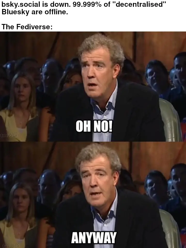 Image macro, based on two vertically arranged screen captures from the TV show Top Gear, each showing show host Jeremy Clarkson with a caption at the bottom, quoting what he actually said in the shown situation. Above the screen captures, there is a white space with a two-part caption. It starts with, “bsky.social is down. 99.999% of 